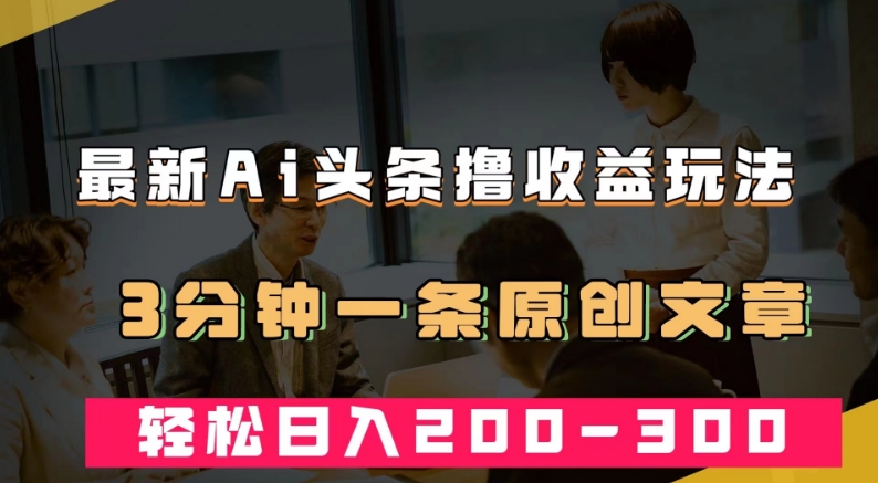 最新AI头条撸收益热门领域玩法，3分钟一条原创文章，轻松日入200-300＋-第一资源库