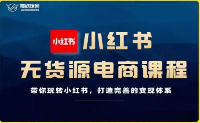 前线玩家-小红书无货源电商，带你玩转小红书，打造完善的变现体系-第一资源库