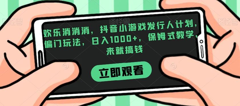 欢乐消消消，抖音小游戏发行人计划，偏门玩法，日入1000+，保姆式教学，来就搞钱-第一资源库