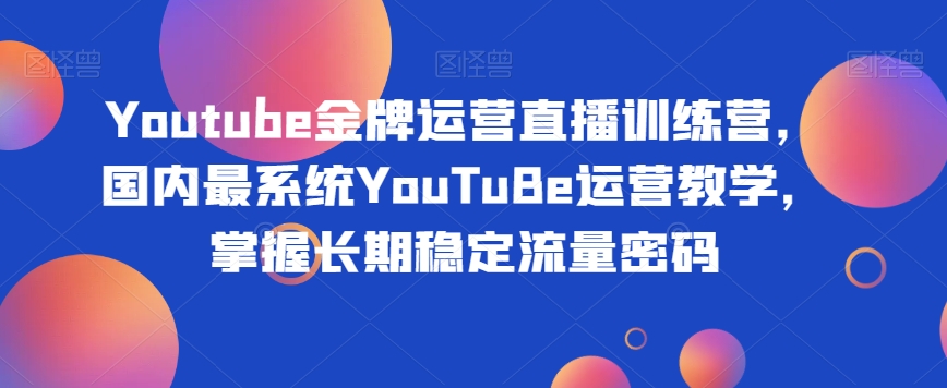 Youtube金牌运营直播训练营，国内最系统YouTuBe运营教学，掌握长期稳定流量密码-第一资源库