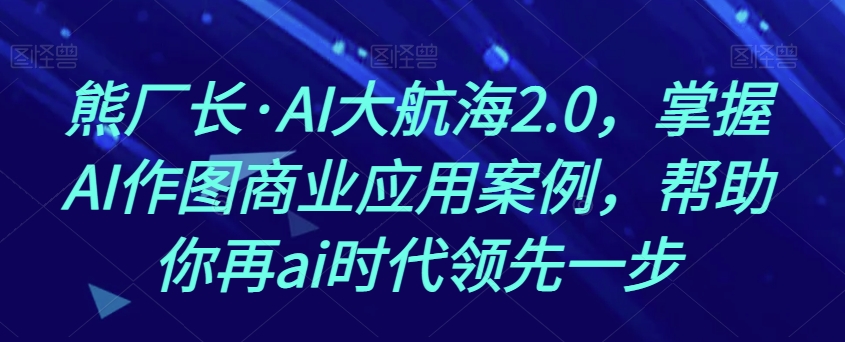 熊厂长·AI大航海2.0，掌握AI作图商业应用案例，帮助你再ai时代领先一步-第一资源库