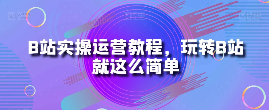 B站实操运营教程，玩转B站就这么简单-第一资源库