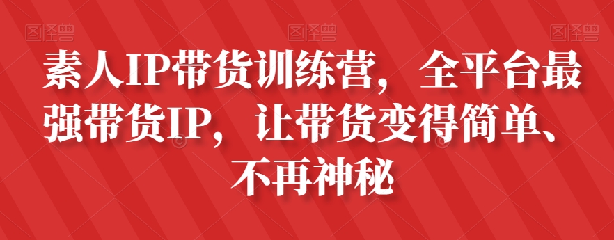 素人IP带货训练营，全平台最强带货IP，让带货变得简单、不再神秘-第一资源库