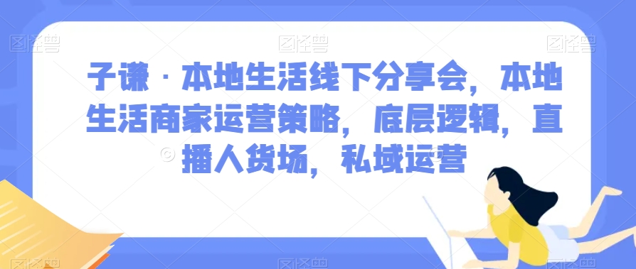 子谦·本地生活线下分享会，本地生活商家运营策略，底层逻辑，直播人货场，私域运营-第一资源库