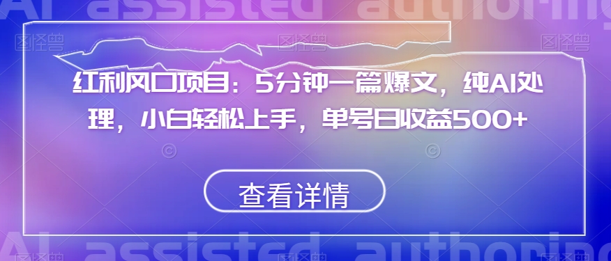 红利风口项目：5分钟一篇爆文，纯AI处理，小白轻松上手，单号日收益500+【揭秘】-第一资源库