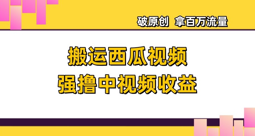 搬运西瓜视频强撸中视频收益，日赚600+破原创，拿百万流量【揭秘】-第一资源库