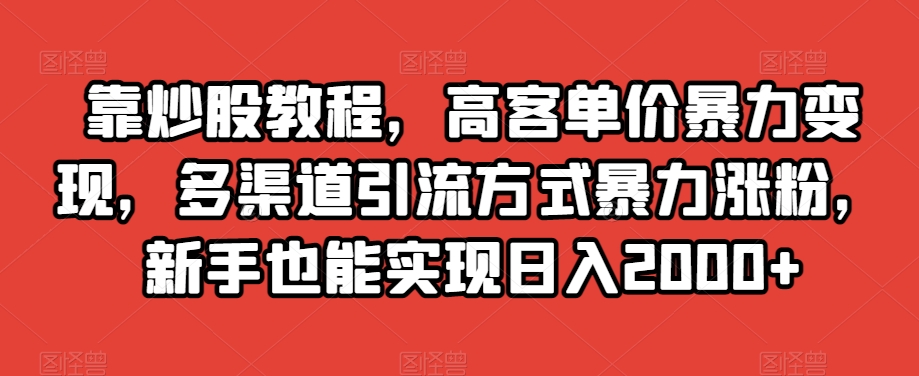 靠炒股教程，高客单价暴力变现，多渠道引流方式暴力涨粉，新手也能实现日入2000+【揭秘】-第一资源库