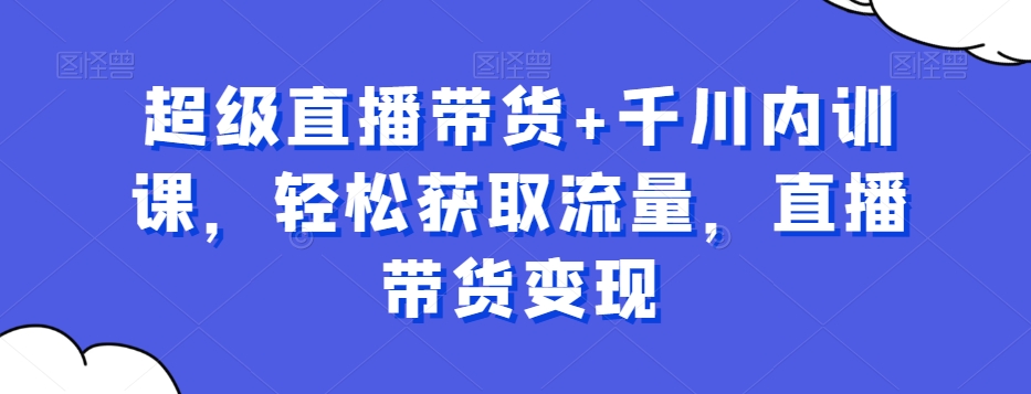 超级直播带货+千川内训课，轻松获取流量，直播带货变现-第一资源库