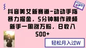 抖音美女新赛道-动动手指暴力掘金，5分钟制作视频，新手一周涨万粉，日收入500+【揭秘】-第一资源库