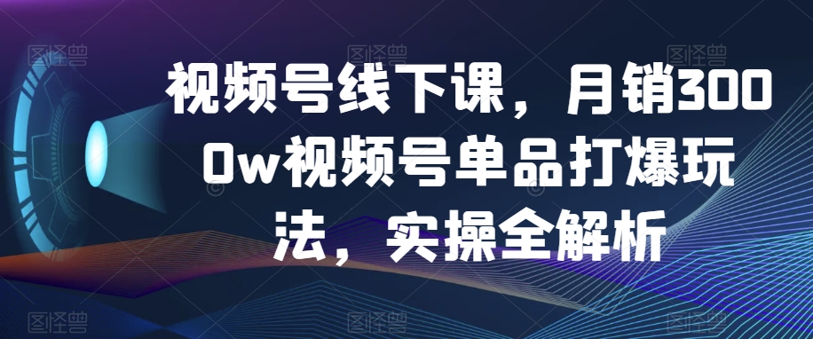 视频号线下课，月销3000w视频号单品打爆玩法，实操全解析-第一资源库