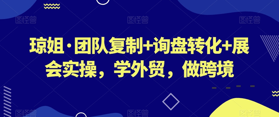 琼姐·团队复制+询盘转化+展会实操，学外贸，做跨境-第一资源库