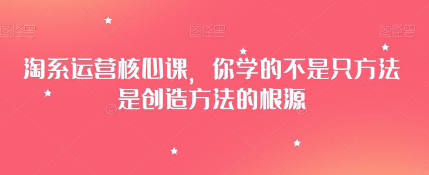 淘系运营核心课，你学的不是只方法是创造方法的根源-第一资源库