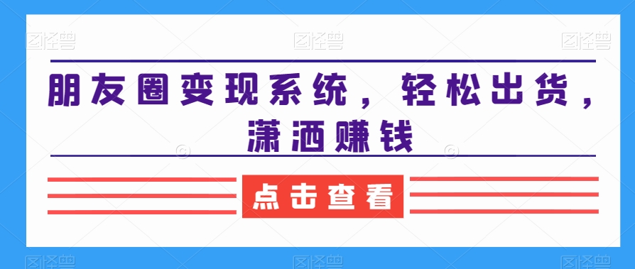 朋友圈变现系统，轻松出货，潇洒赚钱-第一资源库