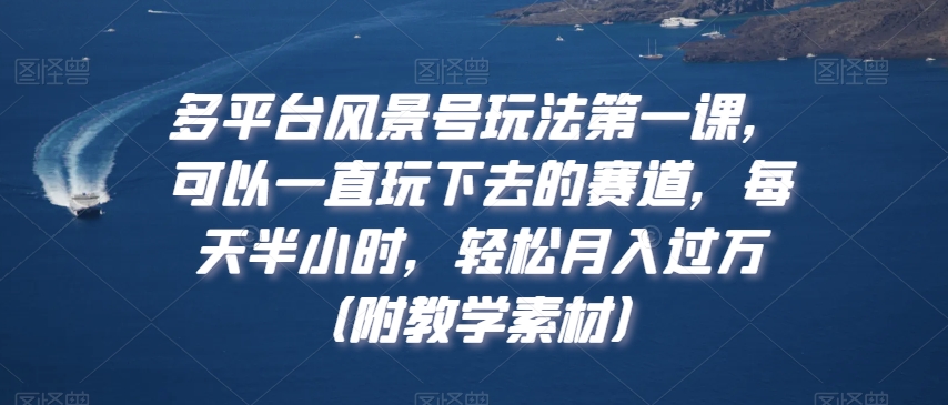 多平台风景号玩法第一课，可以一直玩下去的赛道，每天半小时，轻松月入过万（附教学素材）【揭秘】-第一资源库