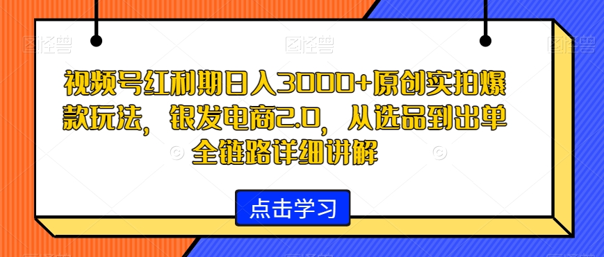 视频号红利期日入3000+原创实拍爆款玩法，银发电商2.0，从选品到出单全链路详细讲解【揭秘】-第一资源库