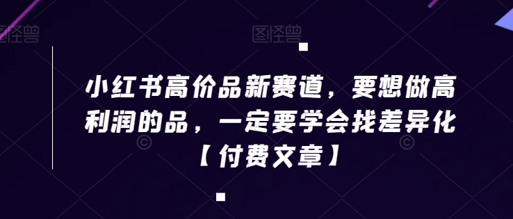 小红书高价品新赛道，要想做高利润的品，一定要学会找差异化【付费文章】-第一资源库