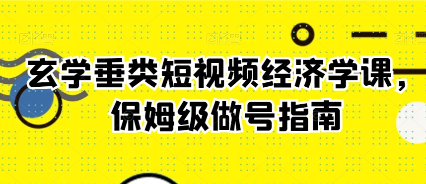 玄学垂类短视频经济学课，保姆级做号指南-第一资源库