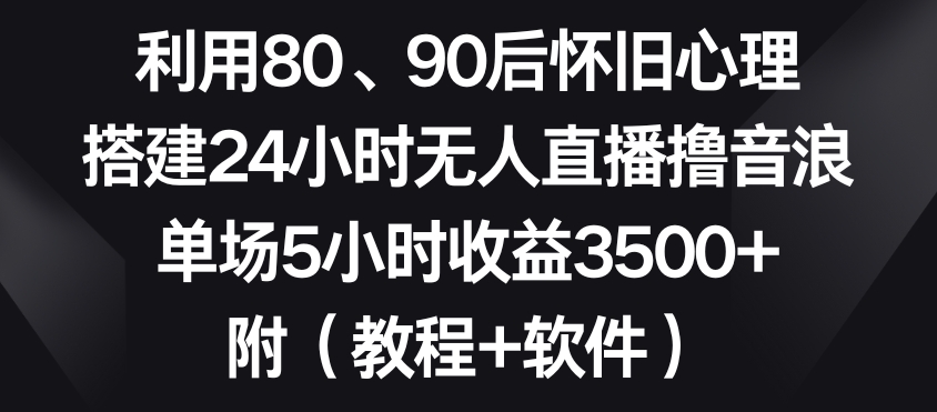 利用80、90后怀旧心理，搭建24小时无人直播撸音浪，单场5小时收益3500+（教程+软件）【揭秘】-第一资源库