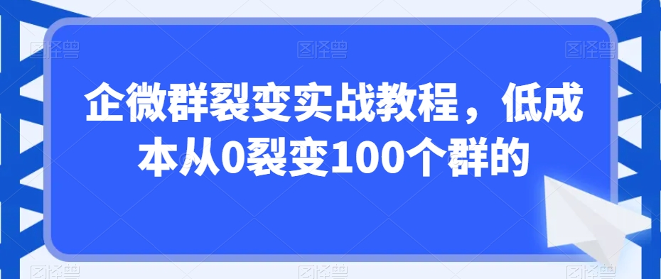 企微群裂变实战教程，低成本从0裂变100个群的-第一资源库