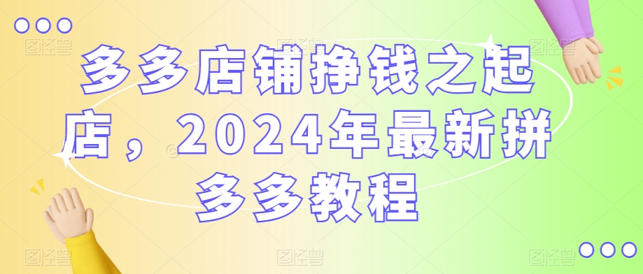 多多店铺挣钱之起店，2024年最新拼多多教程-第一资源库