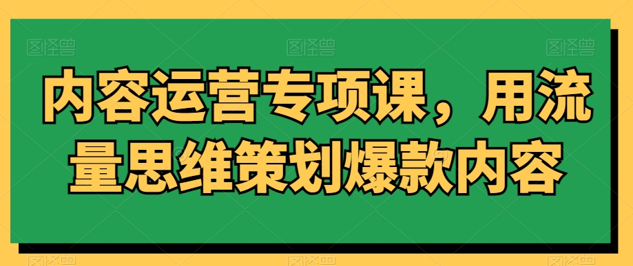 内容运营专项课，用流量思维策划爆款内容-第一资源库