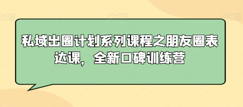 私域出圈计划系列课程之朋友圈表达课，全新口碑训练营-第一资源库