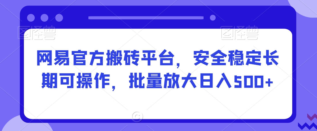 网易官方搬砖平台，安全稳定长期可操作，批量放大日入500+【揭秘】-第一资源库