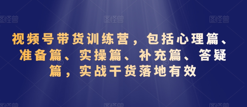 视频号带货训练营，包括心理篇、准备篇、实操篇、补充篇、答疑篇，实战干货落地有效-第一资源库