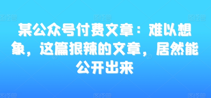 某公众号付费文章：难以想象，这篇狠辣的文章，居然能公开出来-第一资源库