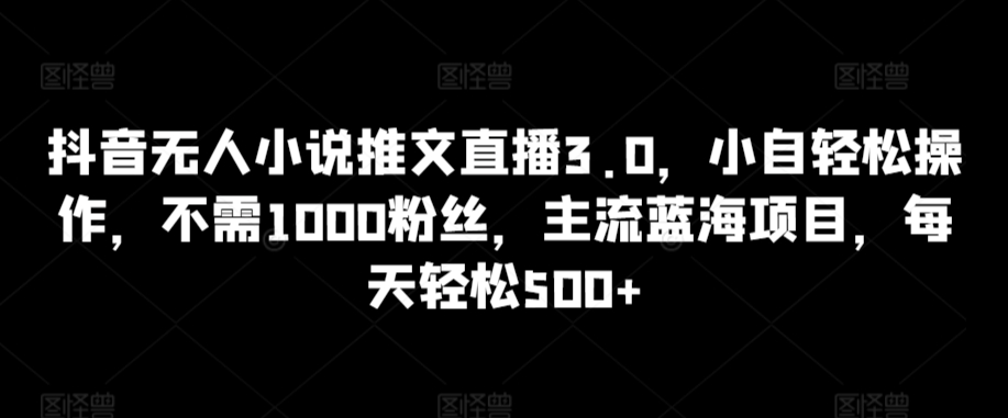 抖音无人小说推文直播3.0，小自轻松操作，不需1000粉丝，主流蓝海项目，每天轻松500+【揭秘】-第一资源库