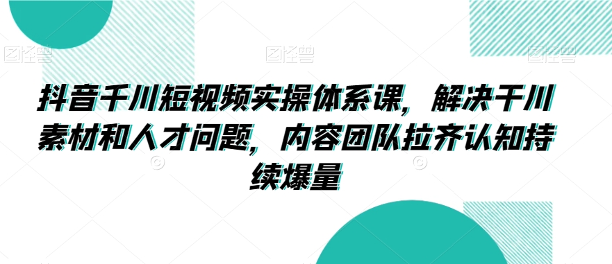 抖音千川短视频实操体系课，解决干川素材和人才问题，内容团队拉齐认知持续爆量-第一资源库