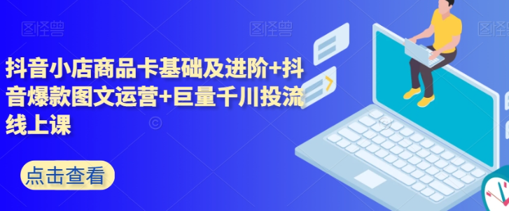 抖音小店商品卡基础及进阶+抖音爆款图文运营+巨量千川投流线上课-第一资源库