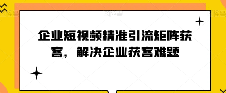 企业短视频精准引流矩阵获客，解决企业获客难题-第一资源库