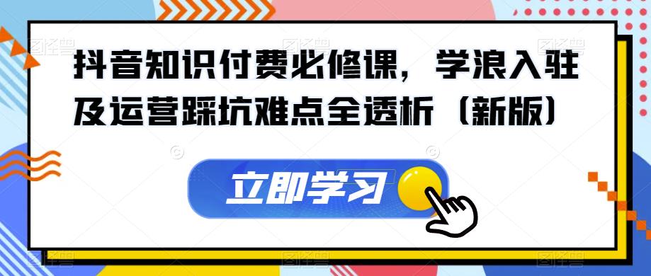 抖音知识付费必修课，学浪入驻及运营踩坑难点全透析（新版）-第一资源库