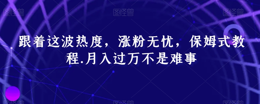 跟着这波热度，涨粉无忧，保姆式教程，月入过万不是难事【揭秘】-第一资源库