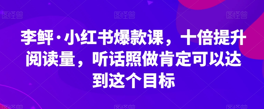 李鲆·小红书爆款课，十倍提升阅读量，听话照做肯定可以达到这个目标-第一资源库