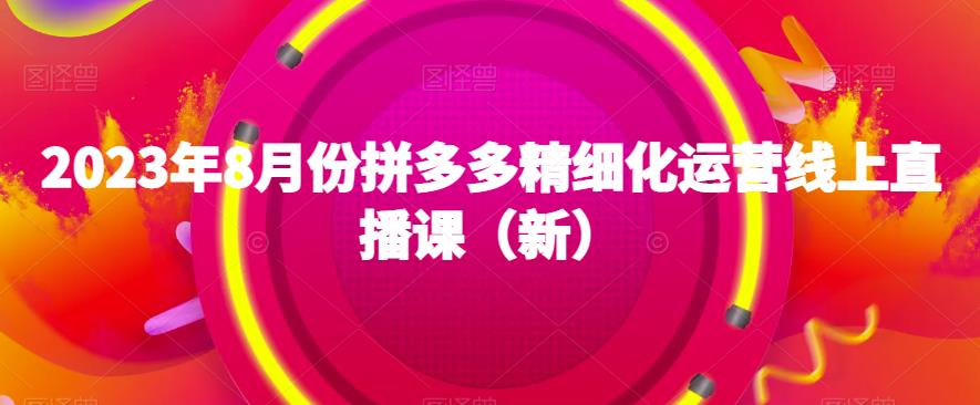 2023年8月份拼多多精细化运营线上直播课（新）-第一资源库