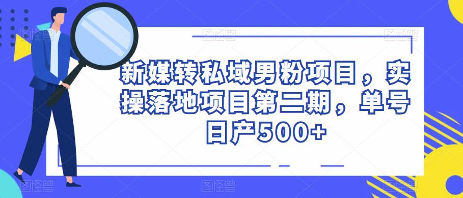 新媒转私域男粉项目，实操落地项目第二期，单号日产500+-第一资源库