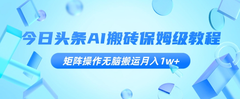 今日头条AI搬砖保姆级教程，矩阵操作无脑搬运月入1w+【揭秘】-第一资源库