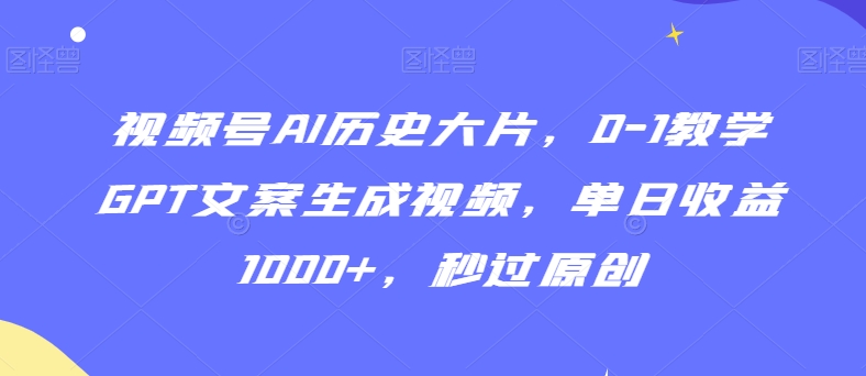 视频号AI历史大片，0-1教学GPT文案生成视频，单日收益1000+，秒过原创【揭秘】-第一资源库