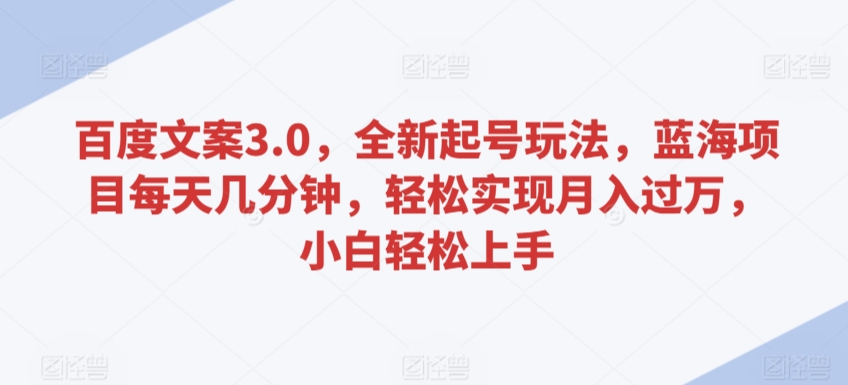 百度文案3.0，全新起号玩法，蓝海项目每天几分钟，轻松实现月入过万，小白轻松上手【揭秘】-第一资源库