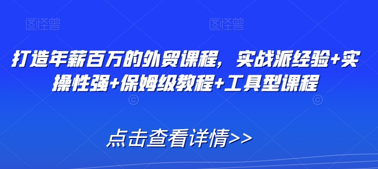 打造年薪百万的外贸课程，实战派经验+实操性强+保姆级教程+工具型课程-第一资源库