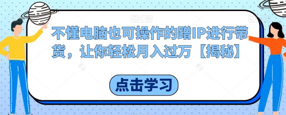 不懂电脑也可操作的蹭IP进行带货，让你轻松月入过万【揭秘】-第一资源库