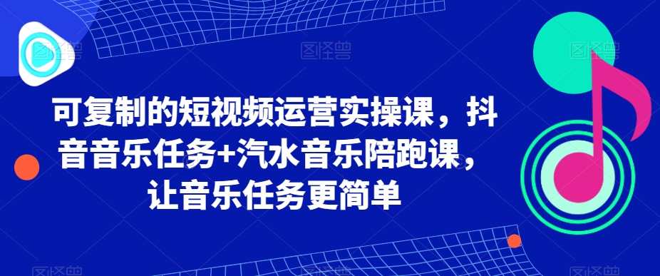 可复制的短视频运营实操课，抖音音乐任务+汽水音乐陪跑课，让音乐任务更简单-第一资源库