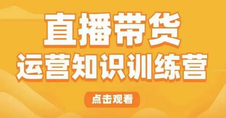 直播带货运营知识训练营，听得懂、用得上、有效果，教你学会直播带货、主播运营，实现0-1的飞跃-第一资源库