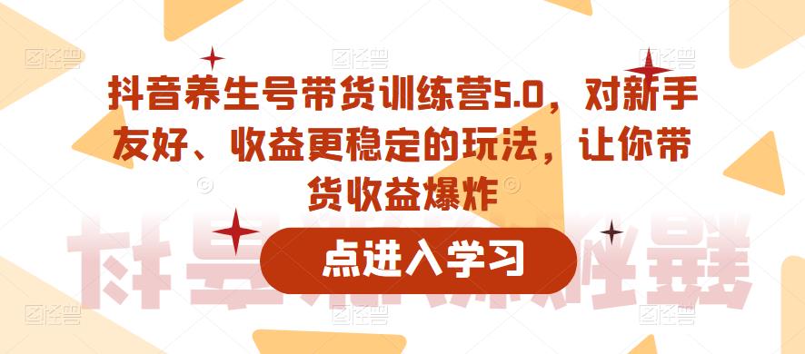 抖音养生号带货训练营5.0，对新手友好、收益更稳定的玩法，让你带货收益爆炸（更新）-第一资源库