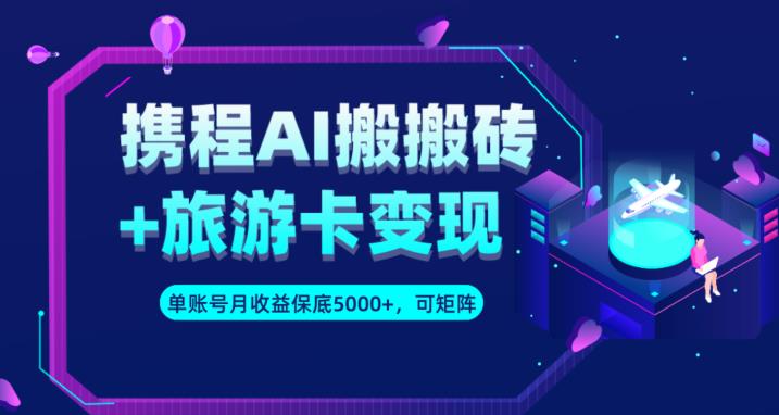 携程AI搬砖+旅游卡变现升级玩法，单号月收益保底5000+，可做矩阵号-第一资源库