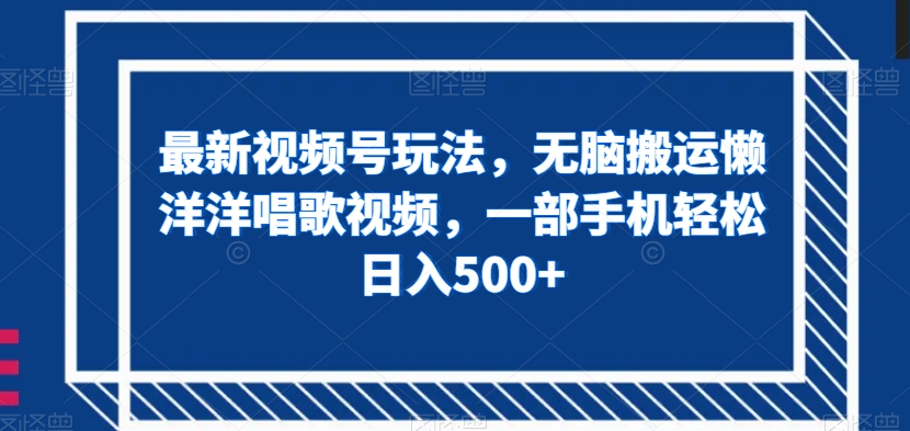 最新视频号玩法，无脑搬运懒洋洋唱歌视频，一部手机轻松日入500+【揭秘】-第一资源库