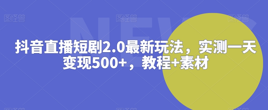 抖音直播短剧2.0最新玩法，实测一天变现500+，教程+素材【揭秘】-第一资源库