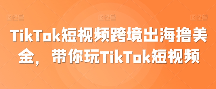 TikTok短视频跨境出海撸美金，带你玩TikTok短视频-第一资源库